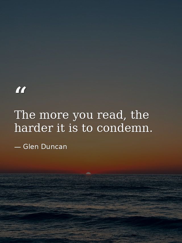 The more you read, the harder it is to condemn. — Glen Duncan