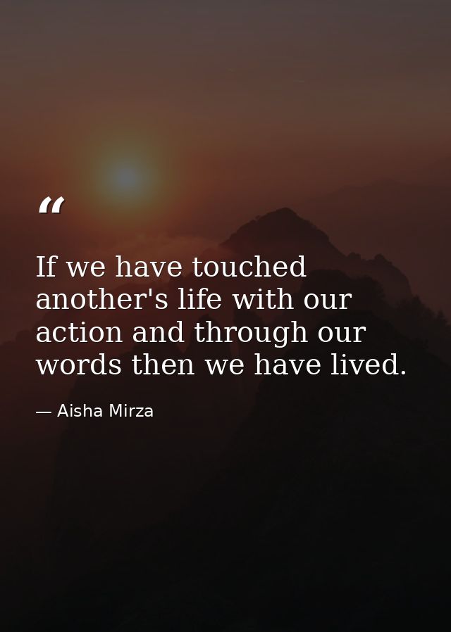 If we have touched another's life with our action and through our words then we have lived. — Aisha Mirza