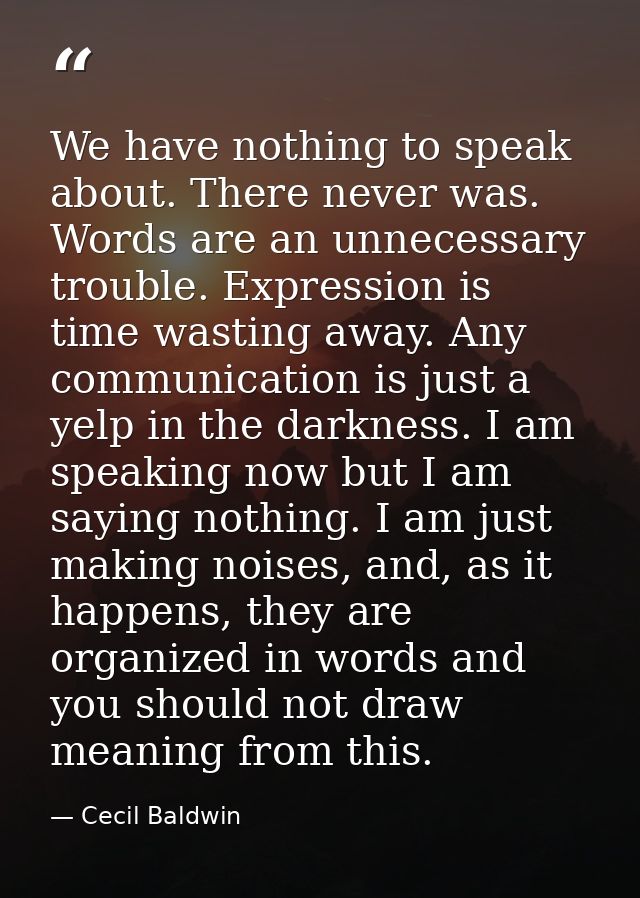 We have nothing to speak about. There never was. Words are an unnecessary trouble. Expression is time wasting away. Any  — Cecil Baldwin