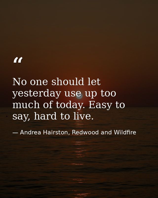 No one should let yesterday use up too much of today. Easy to say, hard to live. — Andrea Hairston, Redwood and Wildfire