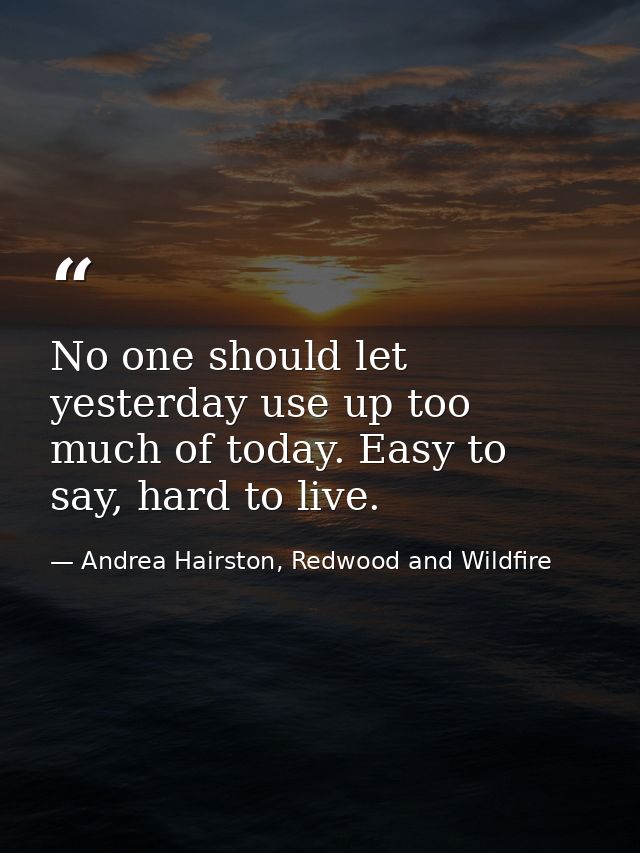 No one should let yesterday use up too much of today. Easy to say, hard to live. — Andrea Hairston, Redwood and Wildfire