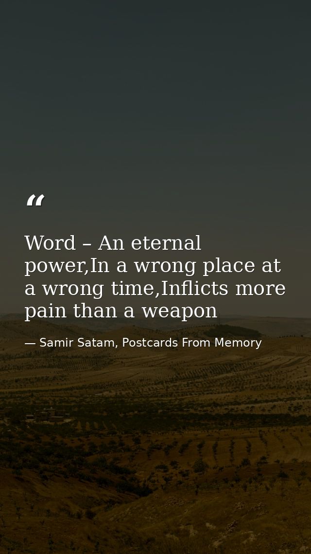 Word – An eternal power,In a wrong place at a wrong time,Inflicts more pain than a weapon — Samir Satam, Postcards From Memory