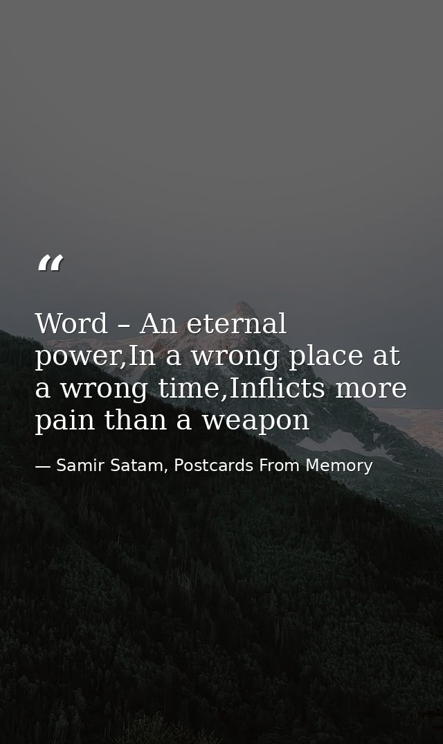 Word – An eternal power,In a wrong place at a wrong time,Inflicts more pain than a weapon — Samir Satam, Postcards From Memory