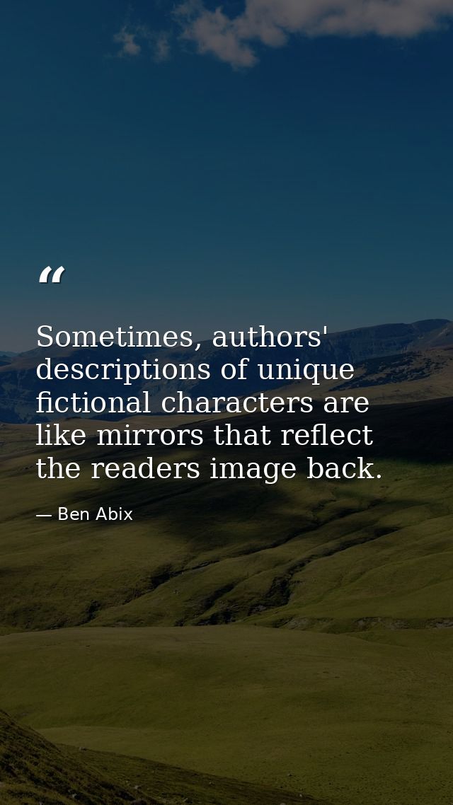 Sometimes, authors' descriptions of unique fictional characters are like mirrors that reflect the readers image back. — Ben Abix
