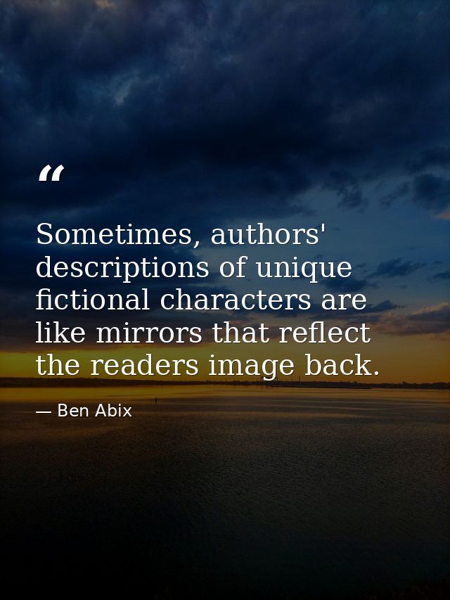 Sometimes, authors' descriptions of unique fictional characters are like mirrors that reflect the readers image back. — Ben Abix