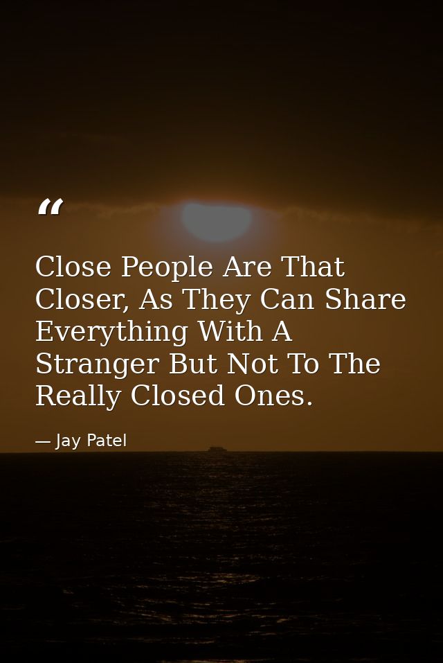 Close People Are That Closer, As They Can Share Everything With A Stranger But Not To The Really Closed Ones. — Jay Patel