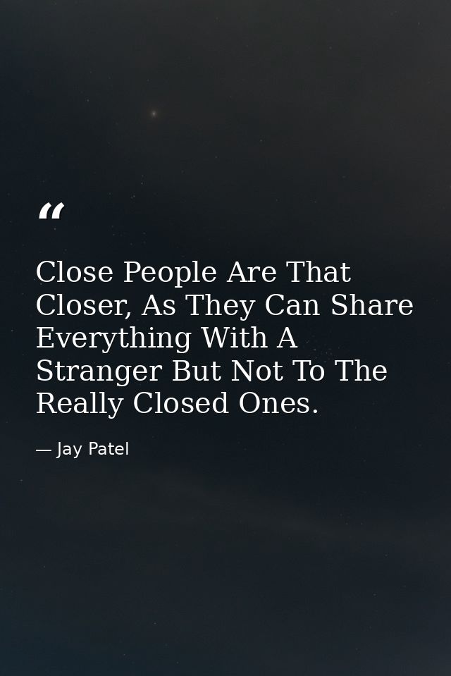 Close People Are That Closer, As They Can Share Everything With A Stranger But Not To The Really Closed Ones. — Jay Patel