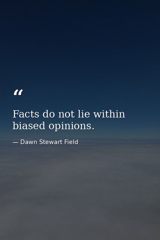 Facts do not lie within biased opinions. — Dawn Stewart Field
