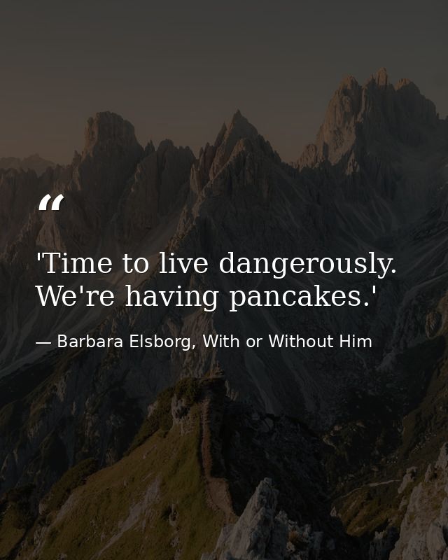 'Time to live dangerously. We're having pancakes.' — Barbara Elsborg, With or Without Him