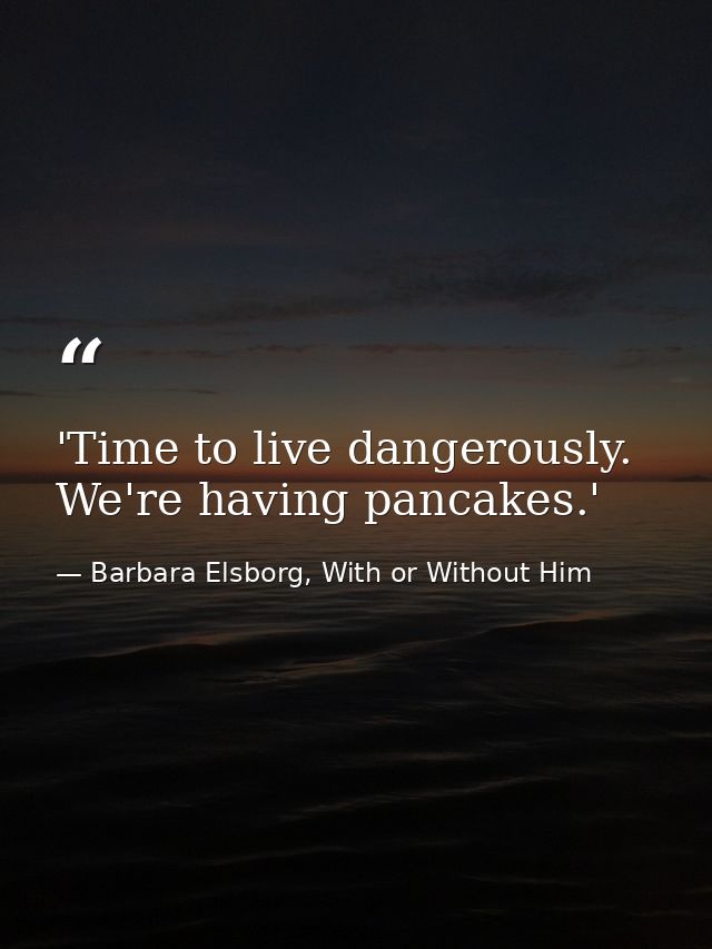 'Time to live dangerously. We're having pancakes.' — Barbara Elsborg, With or Without Him