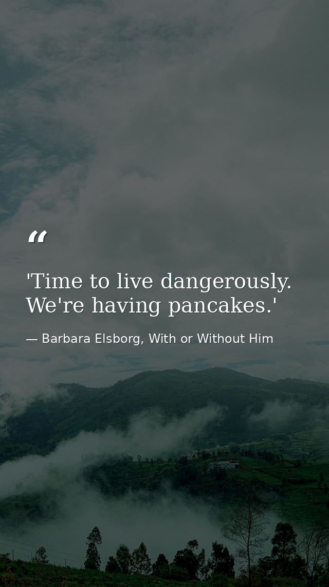 'Time to live dangerously. We're having pancakes.' — Barbara Elsborg, With or Without Him