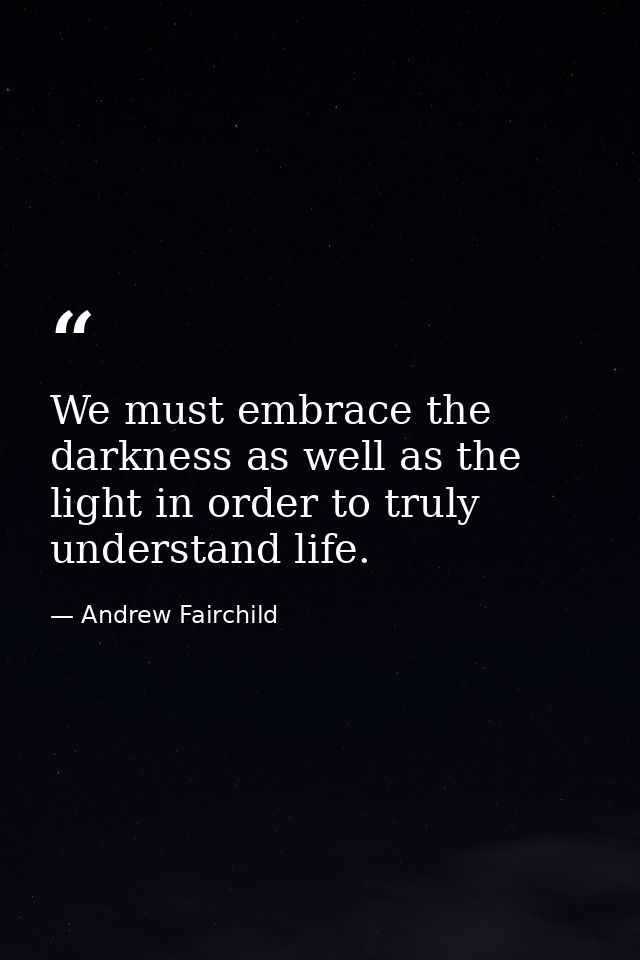 We must embrace the darkness as well as the light in order to truly understand life. — Andrew Fairchild