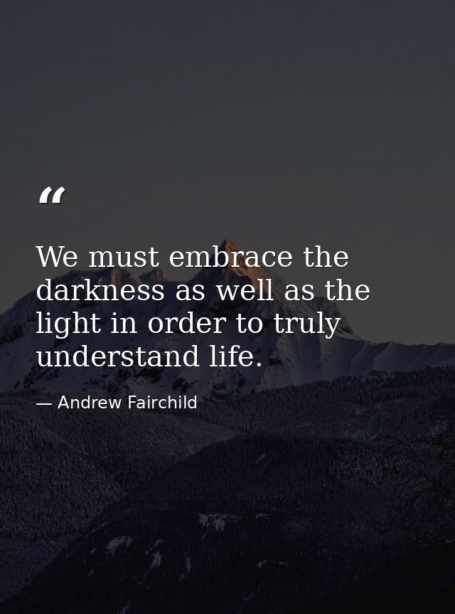 We must embrace the darkness as well as the light in order to truly understand life. — Andrew Fairchild