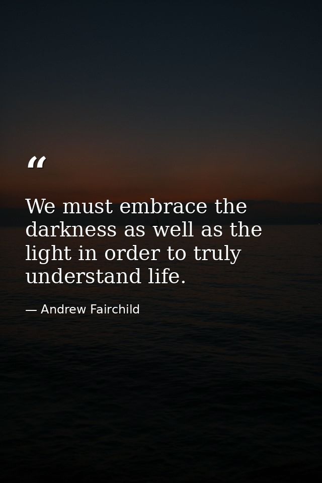 We must embrace the darkness as well as the light in order to truly understand life. — Andrew Fairchild
