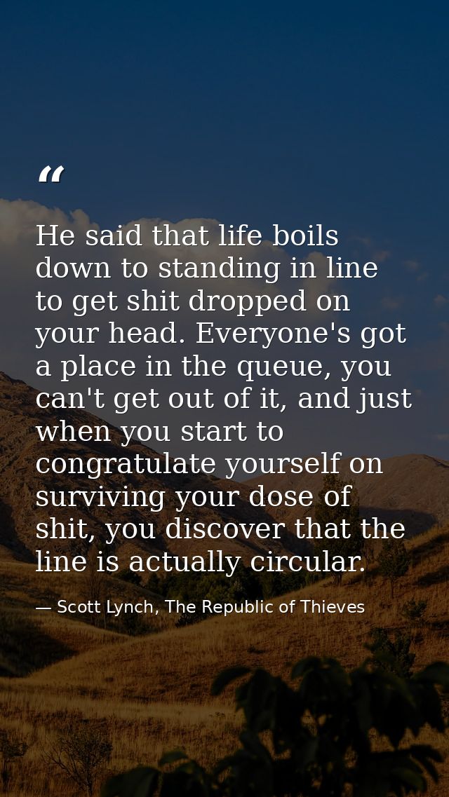 He said that life boils down to standing in line to get shit dropped on your head. Everyone's got a place in the queue,  — Scott Lynch, The Republic of Thieves
