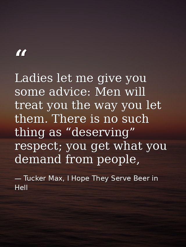 Ladies let me give you some advice: Men will treat you the way you let them. There is no such thing as “deserving” respe — Tucker Max, I Hope They Serve Beer in Hell