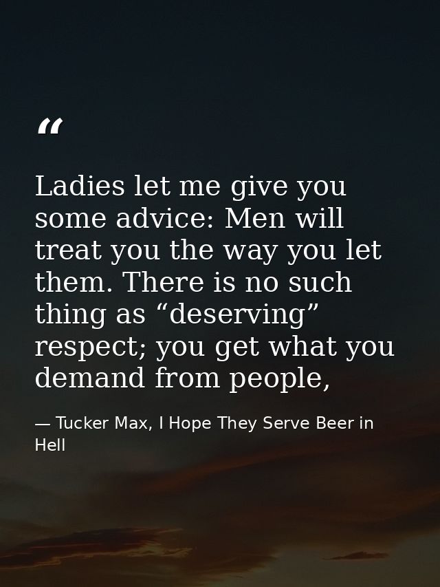 Ladies let me give you some advice: Men will treat you the way you let them. There is no such thing as “deserving” respe — Tucker Max, I Hope They Serve Beer in Hell