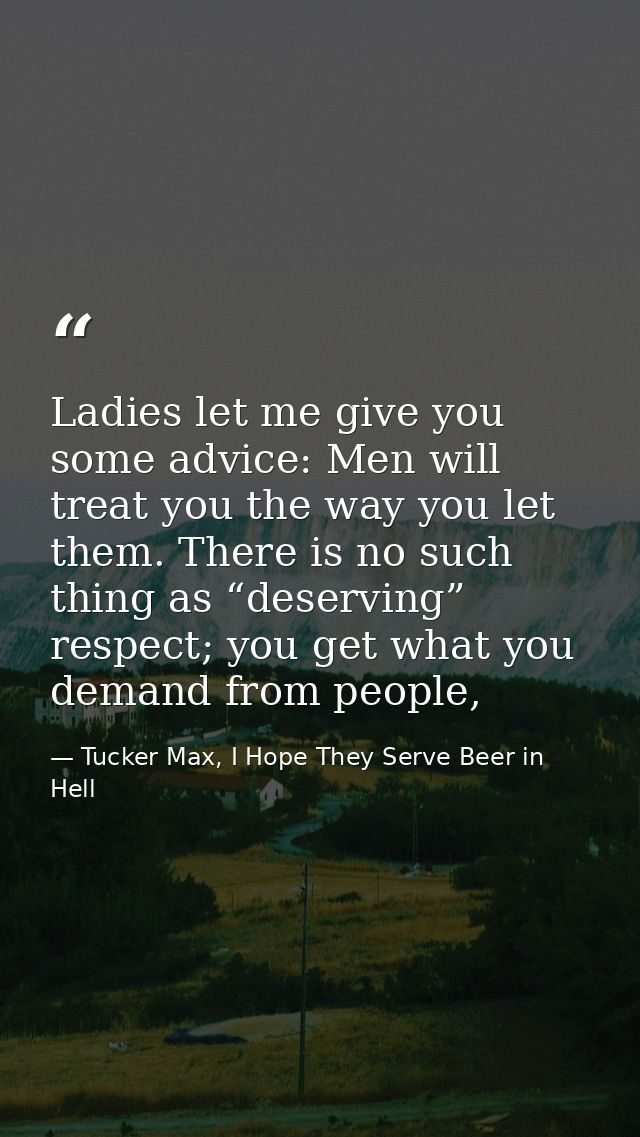 Ladies let me give you some advice: Men will treat you the way you let them. There is no such thing as “deserving” respe — Tucker Max, I Hope They Serve Beer in Hell
