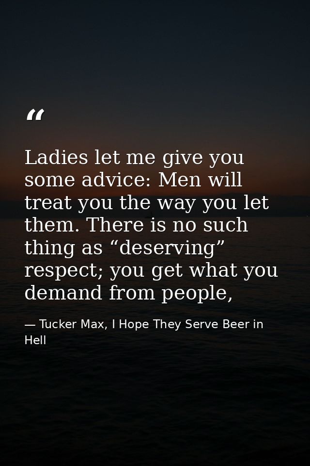 Ladies let me give you some advice: Men will treat you the way you let them. There is no such thing as “deserving” respe — Tucker Max, I Hope They Serve Beer in Hell