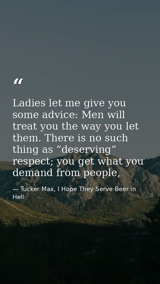 Ladies let me give you some advice: Men will treat you the way you let them. There is no such thing as “deserving” respe — Tucker Max, I Hope They Serve Beer in Hell