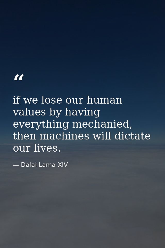 if we lose our human values by having everything mechanied, then machines will dictate our lives. — Dalai Lama XIV
