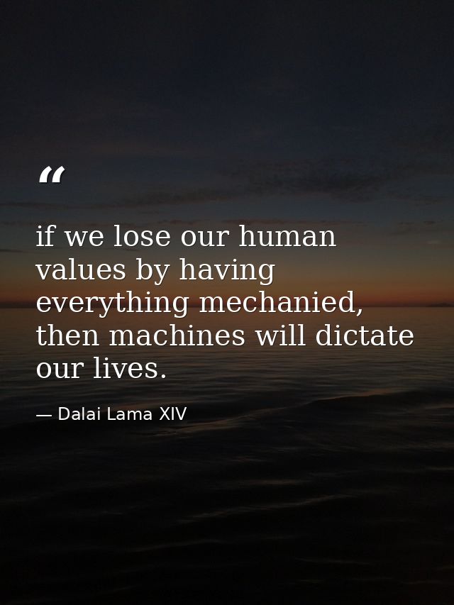 if we lose our human values by having everything mechanied, then machines will dictate our lives. — Dalai Lama XIV