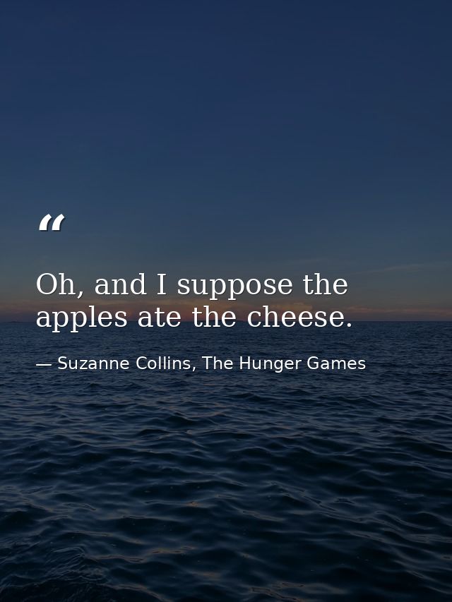 Oh, and I suppose the apples ate the cheese. — Suzanne Collins, The Hunger Games
