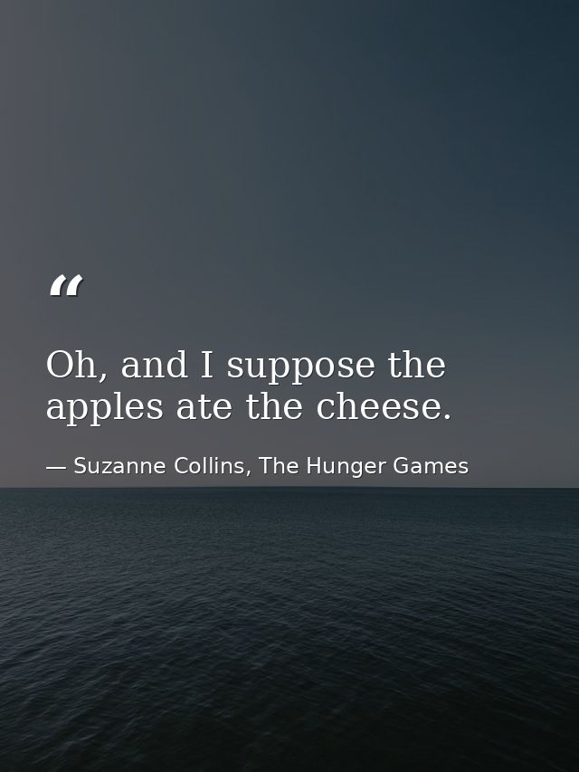 Oh, and I suppose the apples ate the cheese. — Suzanne Collins, The Hunger Games