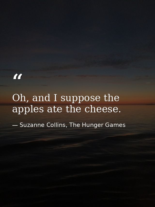 Oh, and I suppose the apples ate the cheese. — Suzanne Collins, The Hunger Games