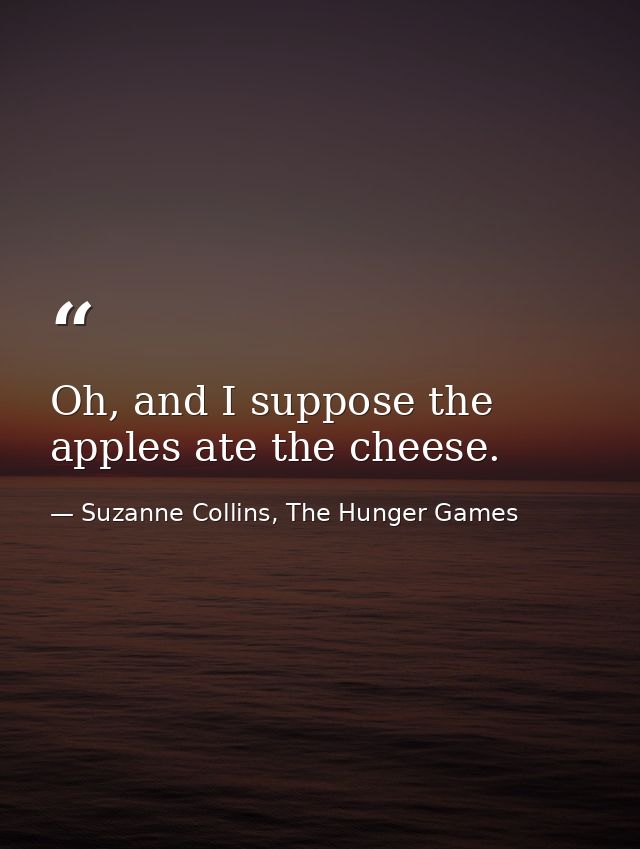 Oh, and I suppose the apples ate the cheese. — Suzanne Collins, The Hunger Games