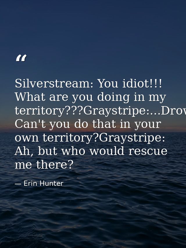 Silverstream: You idiot!!! What are you doing in my territory???Graystripe:...Drowning?Silverstream: Can't you do that i — Erin Hunter