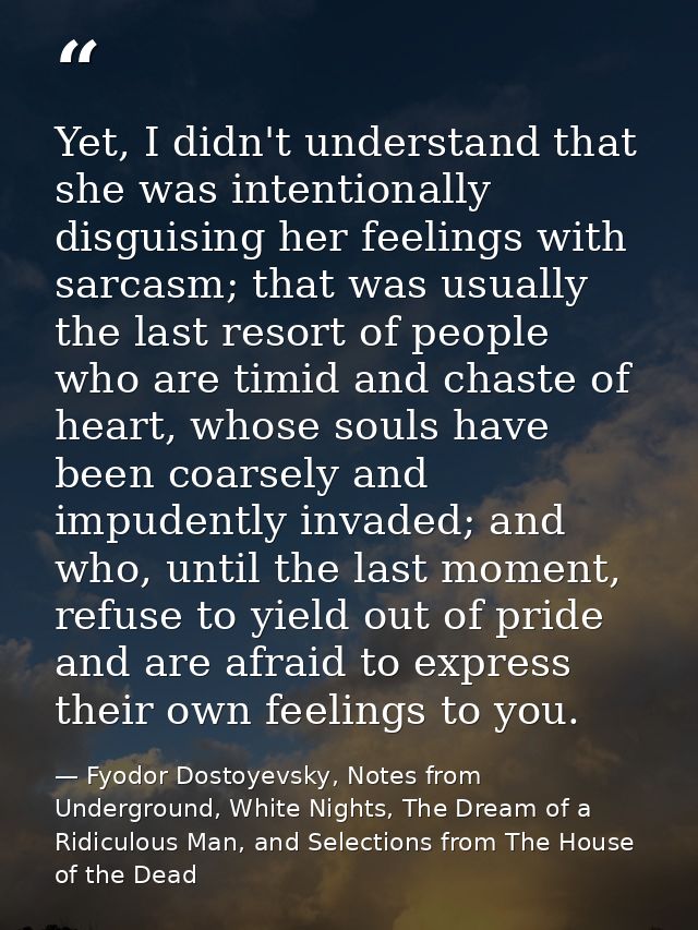 Yet, I didn't understand that she was intentionally disguising her feelings with sarcasm; that was usually the last reso — Fyodor Dostoyevsky, Notes from Underground, White Nights, The Dream of a Ridiculous Man, and Selections from The House of the Dead