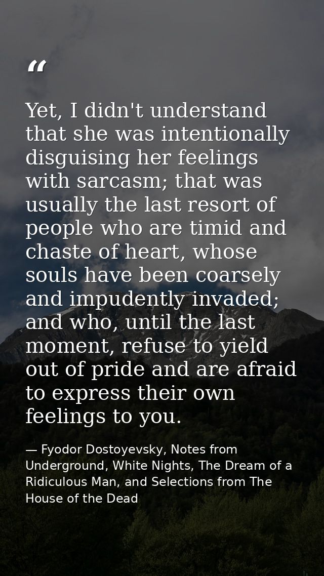 Yet, I didn't understand that she was intentionally disguising her feelings with sarcasm; that was usually the last reso — Fyodor Dostoyevsky, Notes from Underground, White Nights, The Dream of a Ridiculous Man, and Selections from The House of the Dead