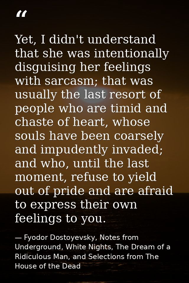 Yet, I didn't understand that she was intentionally disguising her feelings with sarcasm; that was usually the last reso — Fyodor Dostoyevsky, Notes from Underground, White Nights, The Dream of a Ridiculous Man, and Selections from The House of the Dead