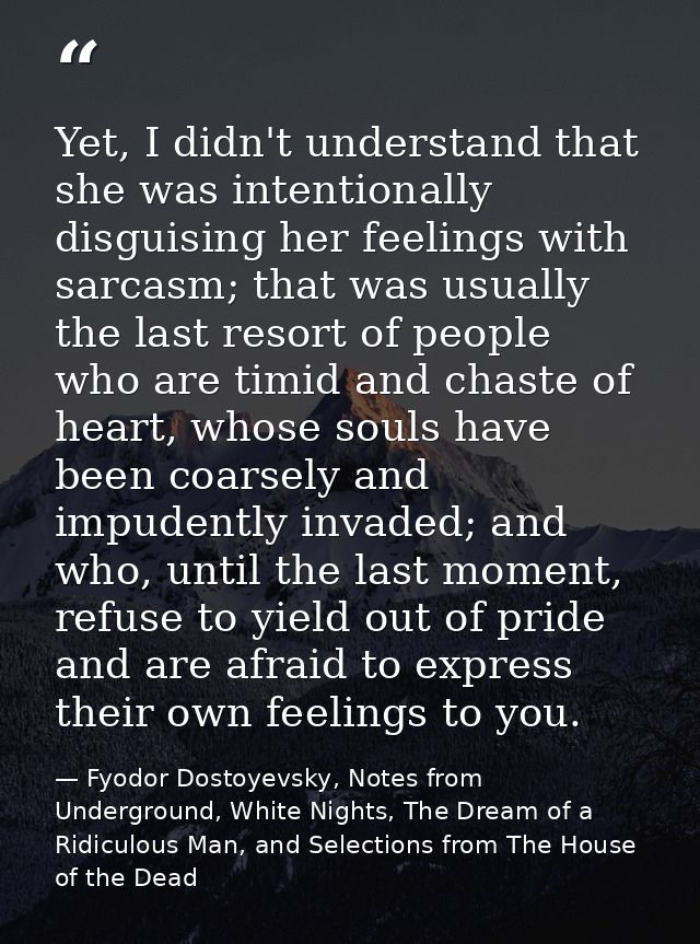 Yet, I didn't understand that she was intentionally disguising her feelings with sarcasm; that was usually the last reso — Fyodor Dostoyevsky, Notes from Underground, White Nights, The Dream of a Ridiculous Man, and Selections from The House of the Dead