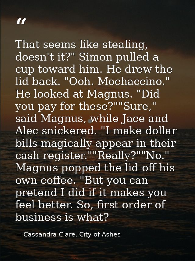 That seems like stealing, doesn't it?" Simon pulled a cup toward him. He drew the lid back. "Ooh. Mochaccino." He looked — Cassandra Clare, City of Ashes