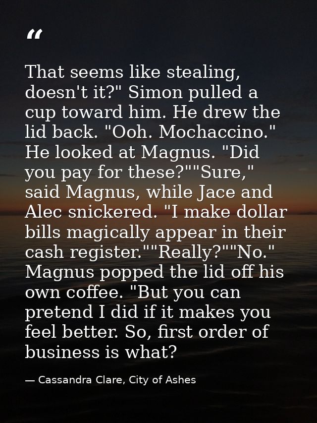That seems like stealing, doesn't it?" Simon pulled a cup toward him. He drew the lid back. "Ooh. Mochaccino." He looked — Cassandra Clare, City of Ashes
