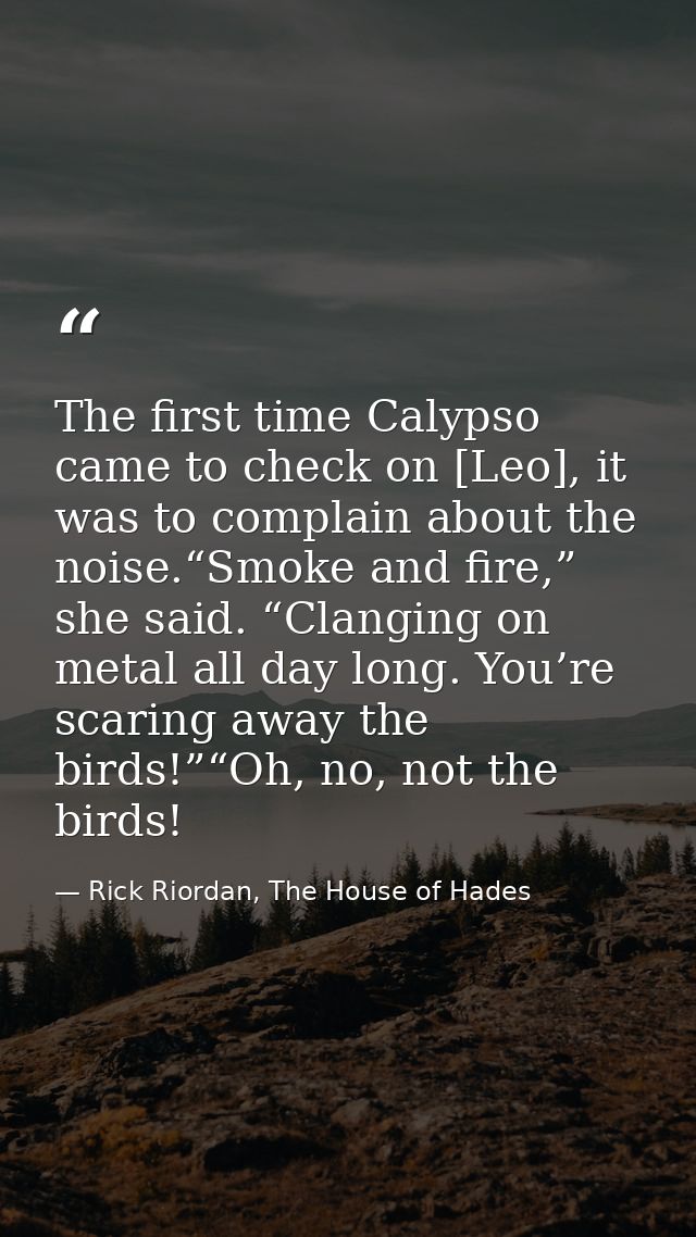 The first time Calypso came to check on [Leo], it was to complain about the noise.“Smoke and fire,” she said. “Clanging  — Rick Riordan, The House of Hades