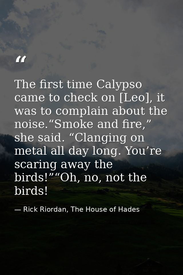 The first time Calypso came to check on [Leo], it was to complain about the noise.“Smoke and fire,” she said. “Clanging  — Rick Riordan, The House of Hades