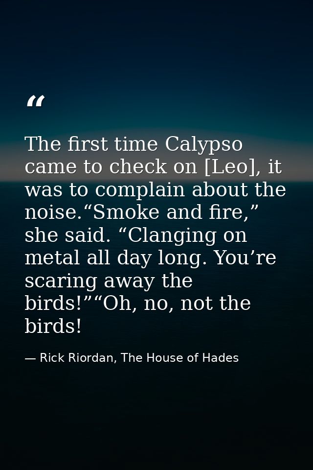 The first time Calypso came to check on [Leo], it was to complain about the noise.“Smoke and fire,” she said. “Clanging  — Rick Riordan, The House of Hades