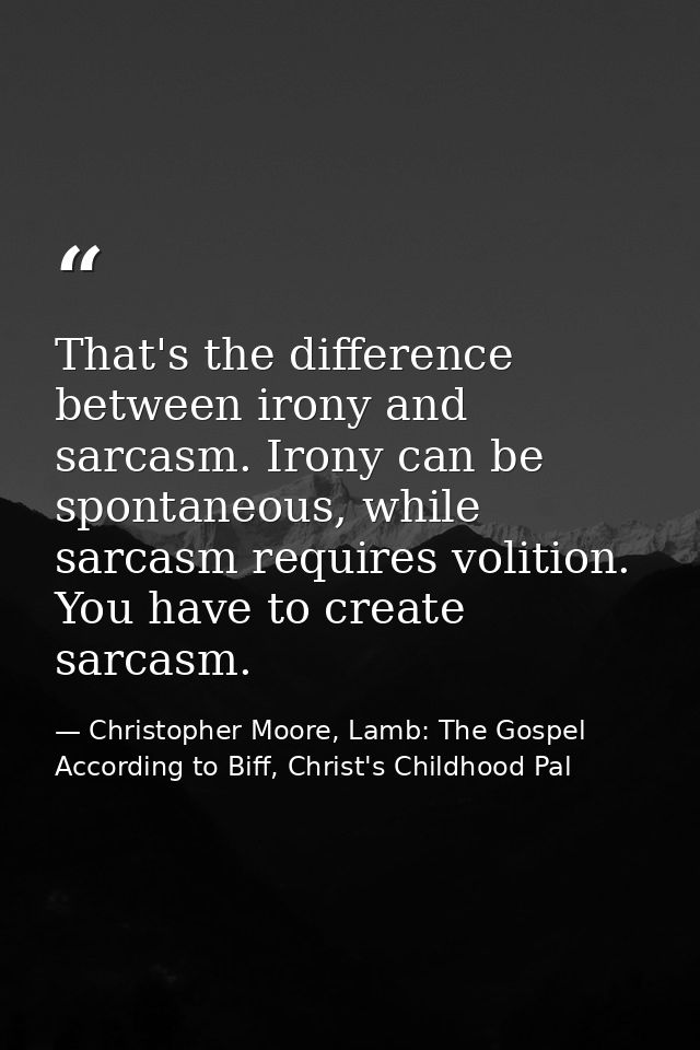That's the difference between irony and sarcasm. Irony can be spontaneous, while sarcasm requires volition. You have to  — Christopher Moore, Lamb: The Gospel According to Biff, Christ's Childhood Pal