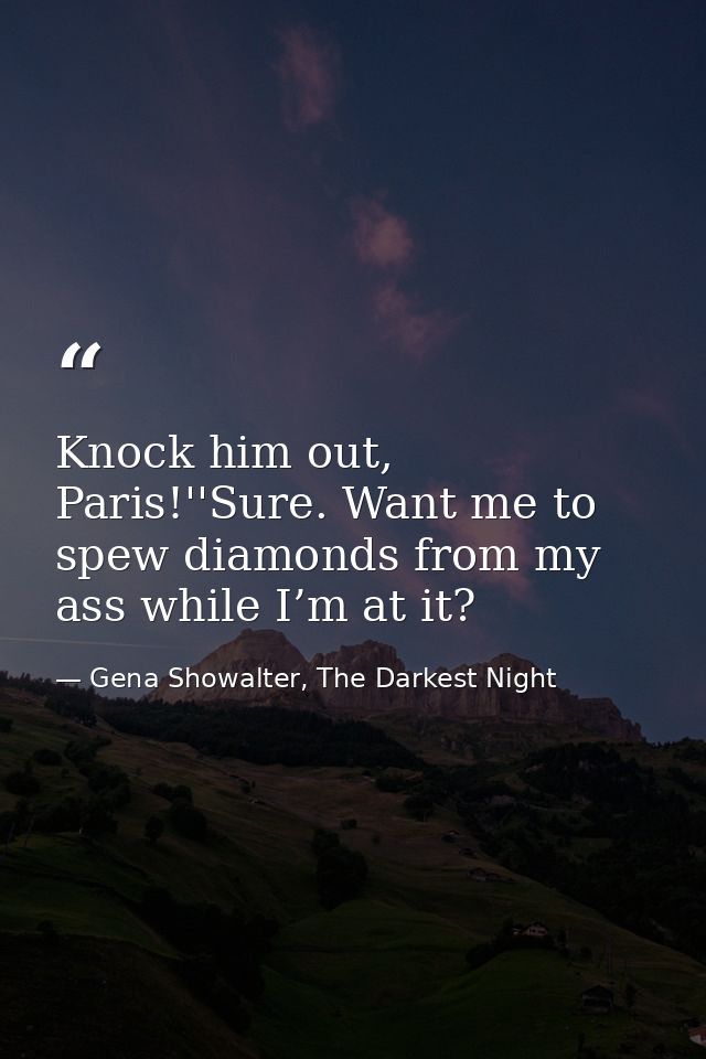 Knock him out, Paris!''Sure. Want me to spew diamonds from my ass while I’m at it? — Gena Showalter, The Darkest Night