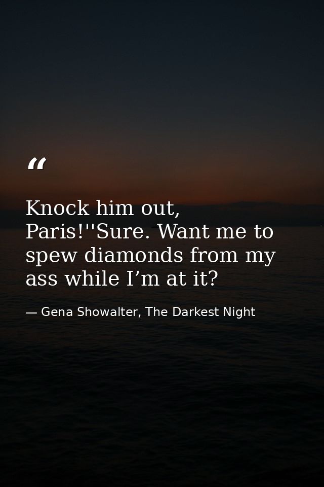 Knock him out, Paris!''Sure. Want me to spew diamonds from my ass while I’m at it? — Gena Showalter, The Darkest Night