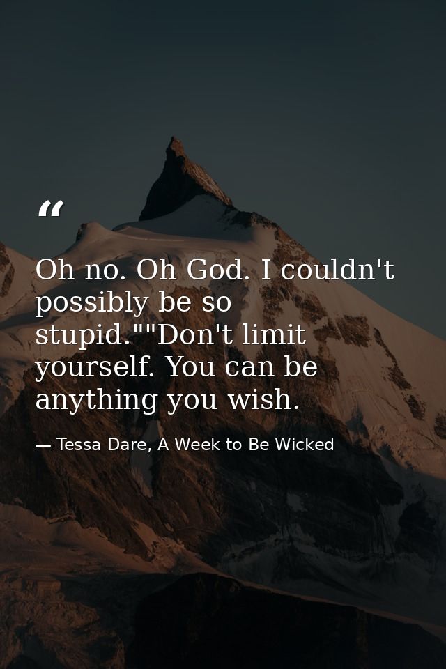 Oh no. Oh God. I couldn't possibly be so stupid.""Don't limit yourself. You can be anything you wish. — Tessa Dare, A Week to Be Wicked