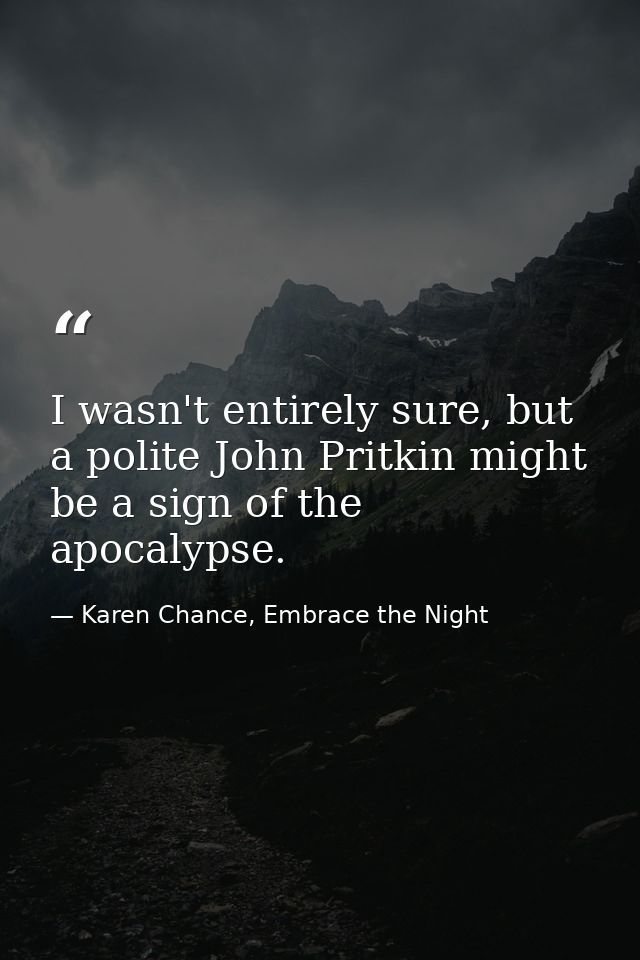 I wasn't entirely sure, but a polite John Pritkin might be a sign of the apocalypse. — Karen Chance, Embrace the Night