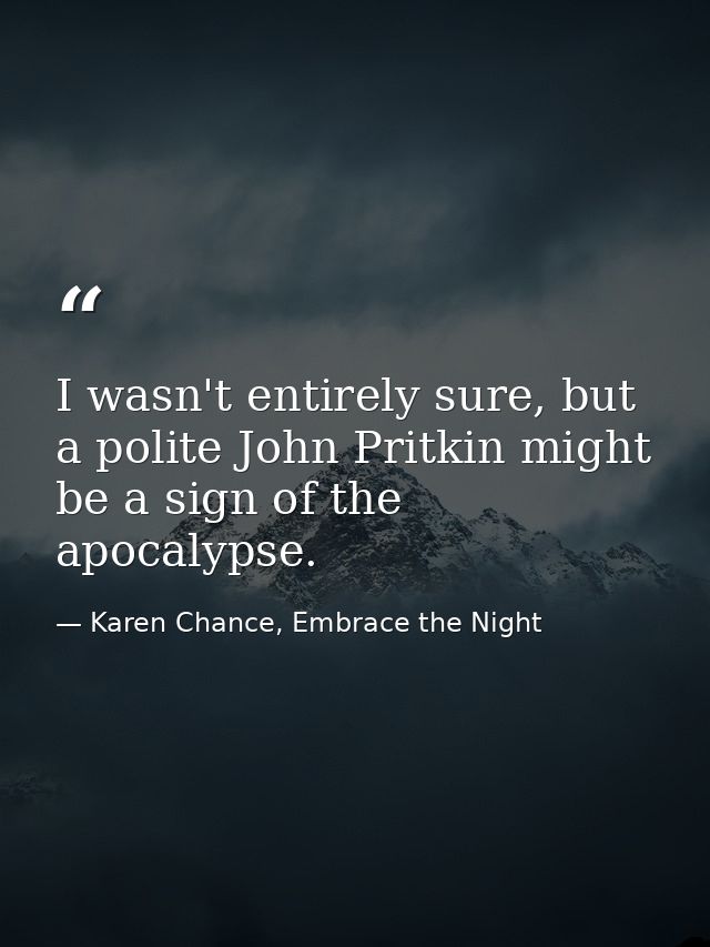 I wasn't entirely sure, but a polite John Pritkin might be a sign of the apocalypse. — Karen Chance, Embrace the Night