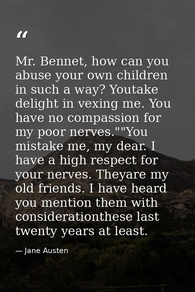 Mr. Bennet, how can you abuse your own children in such a way? Youtake delight in vexing me. You have no compassion for  — Jane Austen