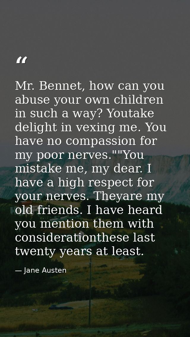 Mr. Bennet, how can you abuse your own children in such a way? Youtake delight in vexing me. You have no compassion for  — Jane Austen