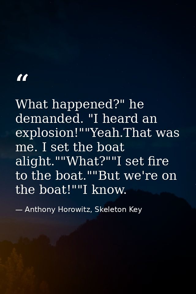 What happened?" he demanded. "I heard an explosion!""Yeah.That was me. I set the boat alight.""What?""I set fire to the  — Anthony Horowitz, Skeleton Key