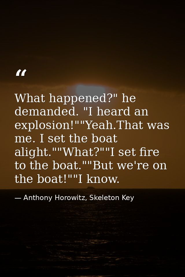 What happened?" he demanded. "I heard an explosion!""Yeah.That was me. I set the boat alight.""What?""I set fire to the  — Anthony Horowitz, Skeleton Key